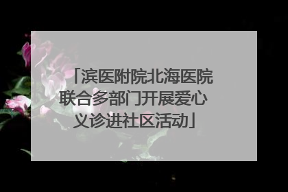 滨医附院北海医院联合多部门开展爱心义诊进社区活动